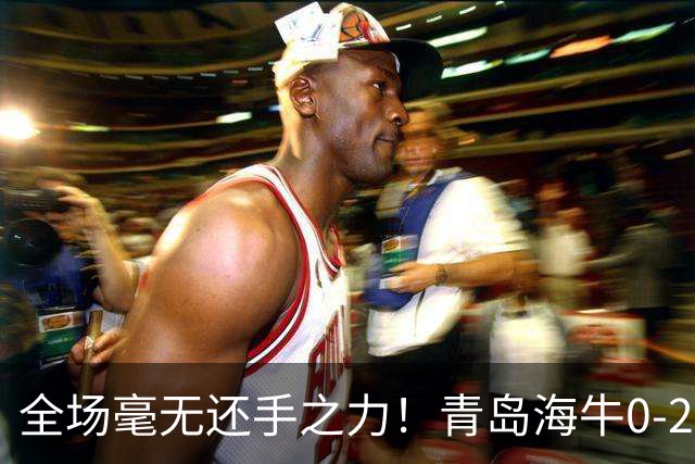 全场毫无还手之力！青岛海牛0-2不敌重庆铜梁龙，攻防两端全面被压制，无力制造威胁，遗憾吞下客场败仗