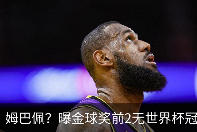 姆巴佩？曝金球奖前2无世界杯冠军 皇马结束抵制+包机参加