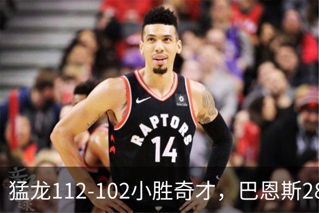 猛龙112-102小胜奇才，巴恩斯28+14+5，伦纳德16+9，特雷-杨22+12