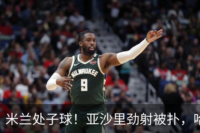 米兰处子球！亚沙里劲射被扑，哈钦森门前补射打进