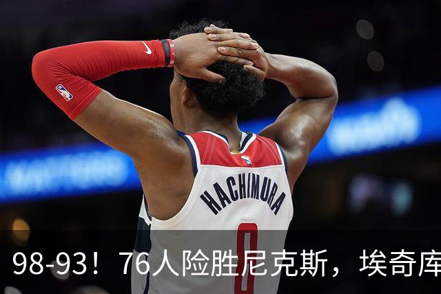 98-93！76人险胜尼克斯，埃奇库姆3分救命，42岁定海神针太香了